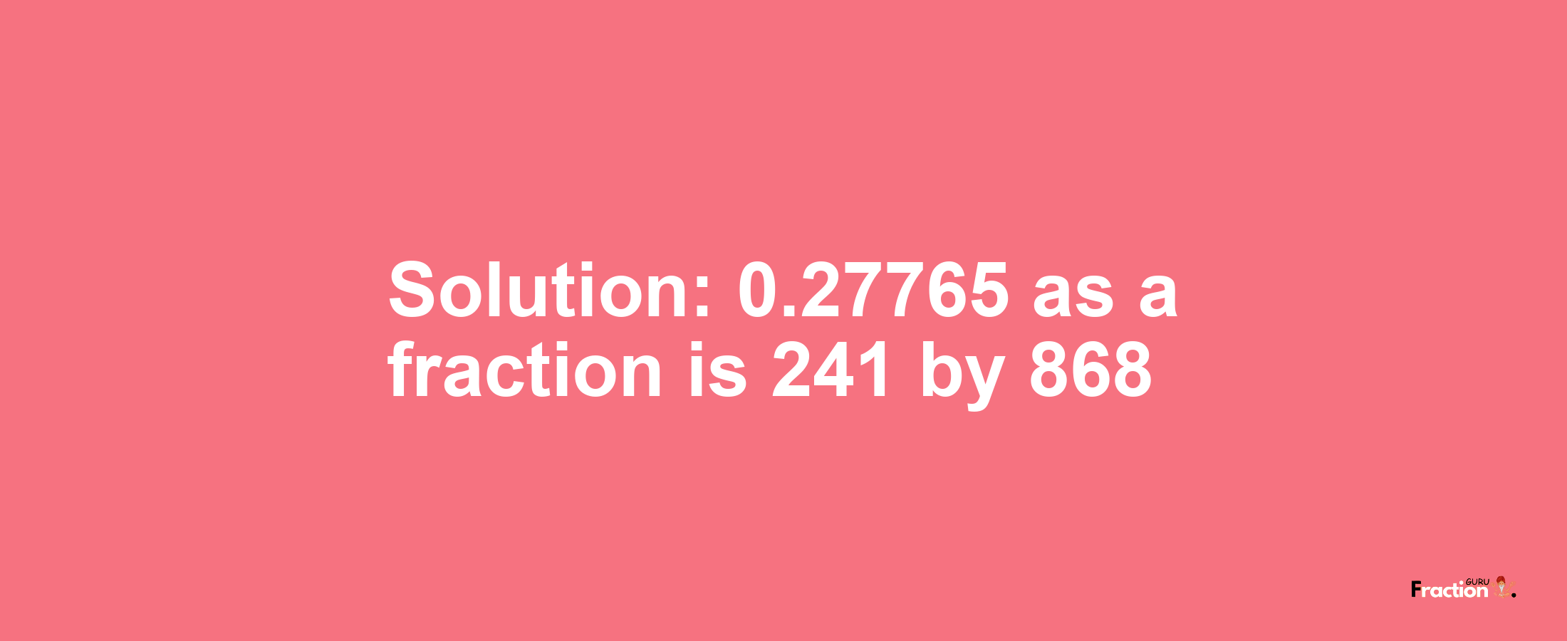 Solution:0.27765 as a fraction is 241/868